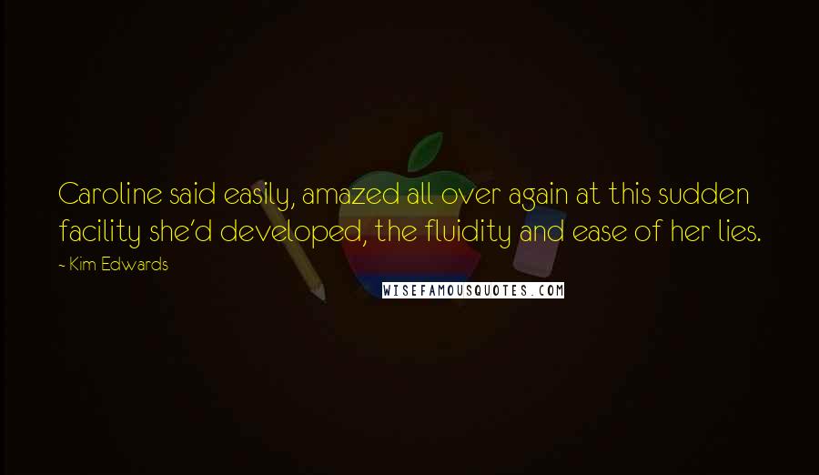 Kim Edwards Quotes: Caroline said easily, amazed all over again at this sudden facility she'd developed, the fluidity and ease of her lies.