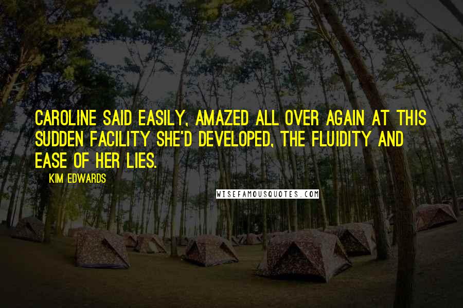 Kim Edwards Quotes: Caroline said easily, amazed all over again at this sudden facility she'd developed, the fluidity and ease of her lies.