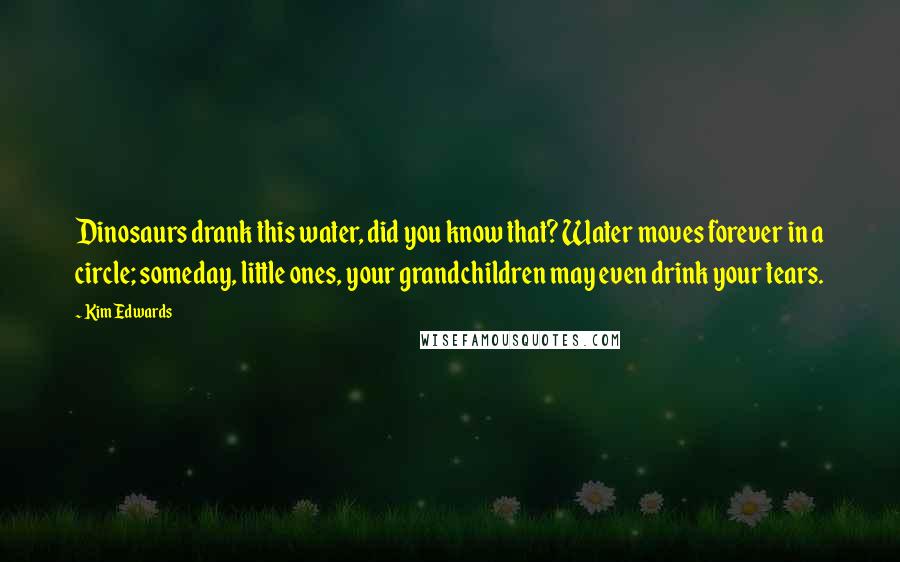 Kim Edwards Quotes: Dinosaurs drank this water, did you know that? Water moves forever in a circle; someday, little ones, your grandchildren may even drink your tears.