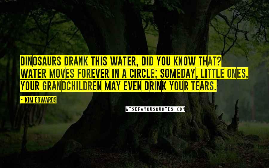 Kim Edwards Quotes: Dinosaurs drank this water, did you know that? Water moves forever in a circle; someday, little ones, your grandchildren may even drink your tears.