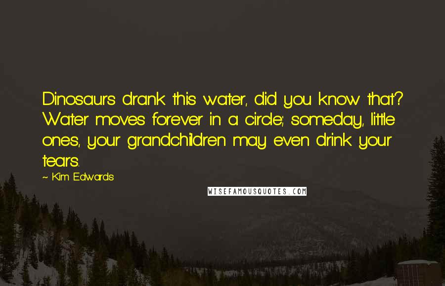 Kim Edwards Quotes: Dinosaurs drank this water, did you know that? Water moves forever in a circle; someday, little ones, your grandchildren may even drink your tears.