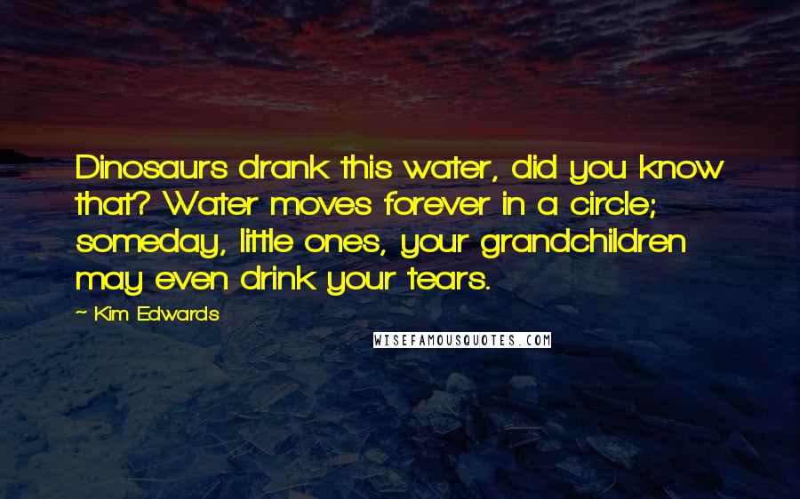 Kim Edwards Quotes: Dinosaurs drank this water, did you know that? Water moves forever in a circle; someday, little ones, your grandchildren may even drink your tears.