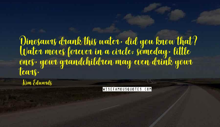 Kim Edwards Quotes: Dinosaurs drank this water, did you know that? Water moves forever in a circle; someday, little ones, your grandchildren may even drink your tears.