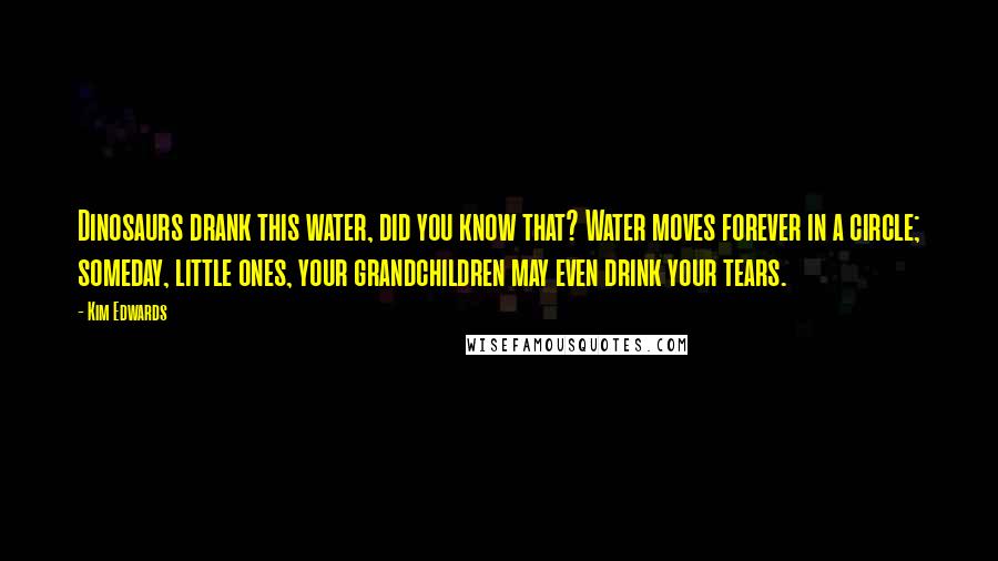 Kim Edwards Quotes: Dinosaurs drank this water, did you know that? Water moves forever in a circle; someday, little ones, your grandchildren may even drink your tears.