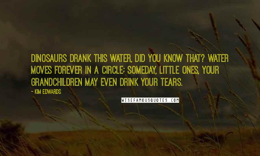 Kim Edwards Quotes: Dinosaurs drank this water, did you know that? Water moves forever in a circle; someday, little ones, your grandchildren may even drink your tears.