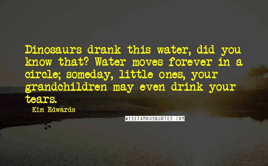 Kim Edwards Quotes: Dinosaurs drank this water, did you know that? Water moves forever in a circle; someday, little ones, your grandchildren may even drink your tears.