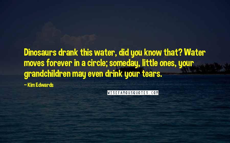 Kim Edwards Quotes: Dinosaurs drank this water, did you know that? Water moves forever in a circle; someday, little ones, your grandchildren may even drink your tears.