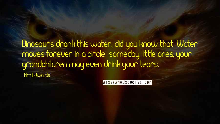 Kim Edwards Quotes: Dinosaurs drank this water, did you know that? Water moves forever in a circle; someday, little ones, your grandchildren may even drink your tears.