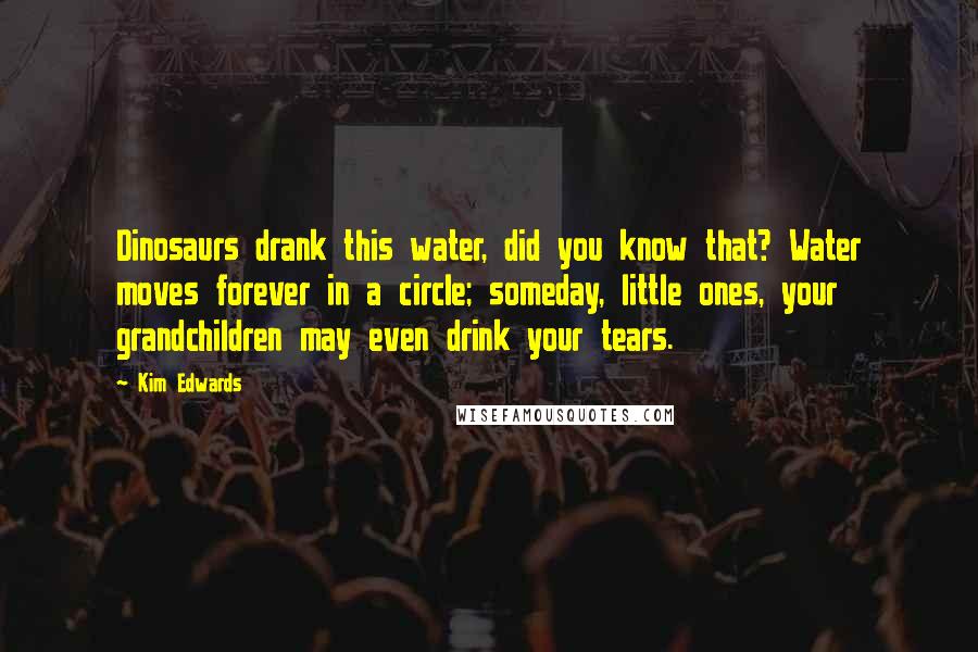 Kim Edwards Quotes: Dinosaurs drank this water, did you know that? Water moves forever in a circle; someday, little ones, your grandchildren may even drink your tears.