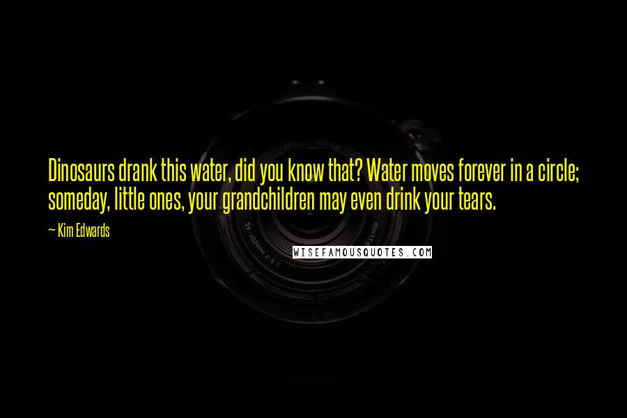 Kim Edwards Quotes: Dinosaurs drank this water, did you know that? Water moves forever in a circle; someday, little ones, your grandchildren may even drink your tears.