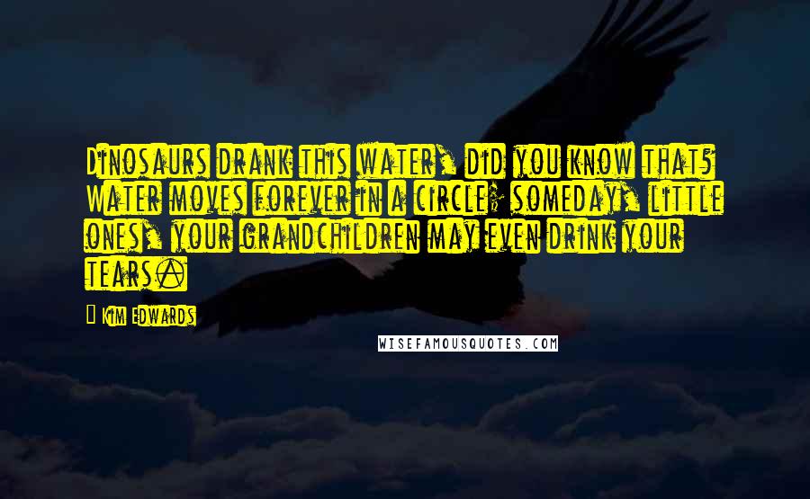 Kim Edwards Quotes: Dinosaurs drank this water, did you know that? Water moves forever in a circle; someday, little ones, your grandchildren may even drink your tears.
