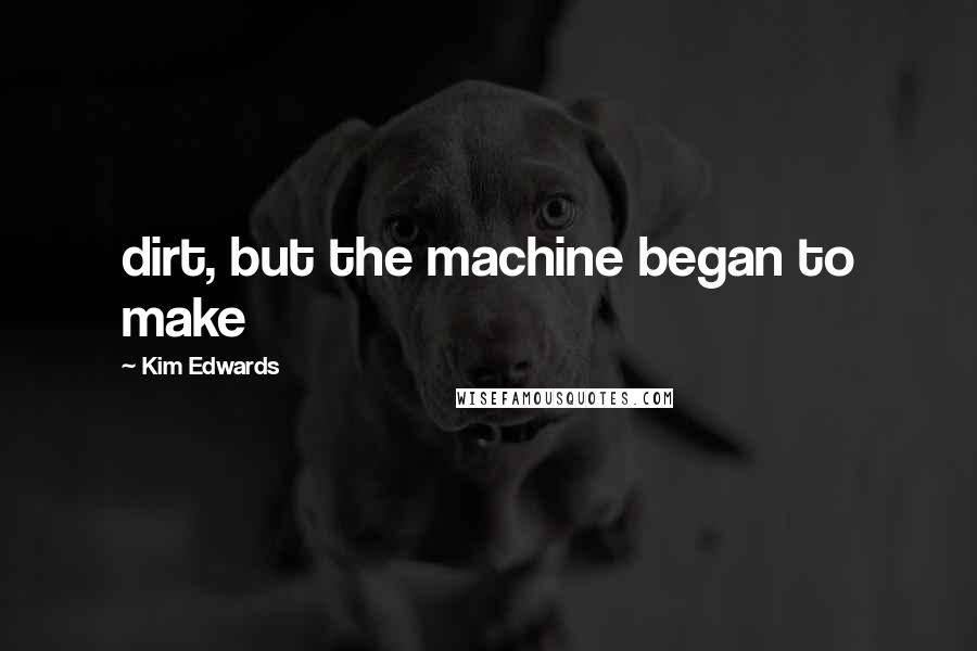 Kim Edwards Quotes: dirt, but the machine began to make