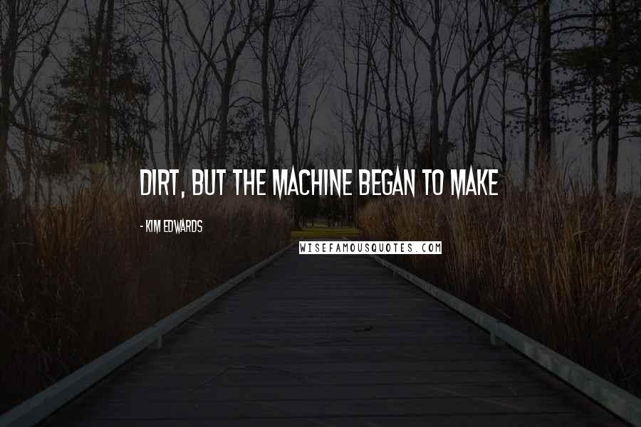 Kim Edwards Quotes: dirt, but the machine began to make