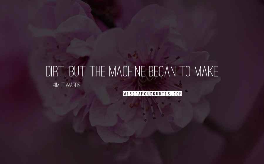 Kim Edwards Quotes: dirt, but the machine began to make