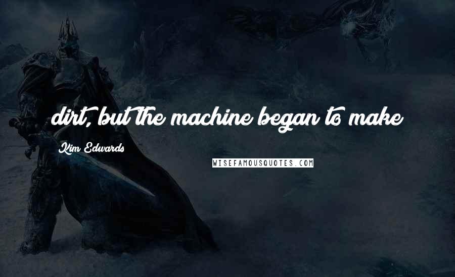Kim Edwards Quotes: dirt, but the machine began to make