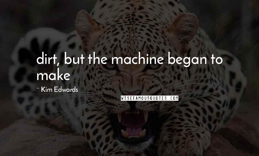 Kim Edwards Quotes: dirt, but the machine began to make