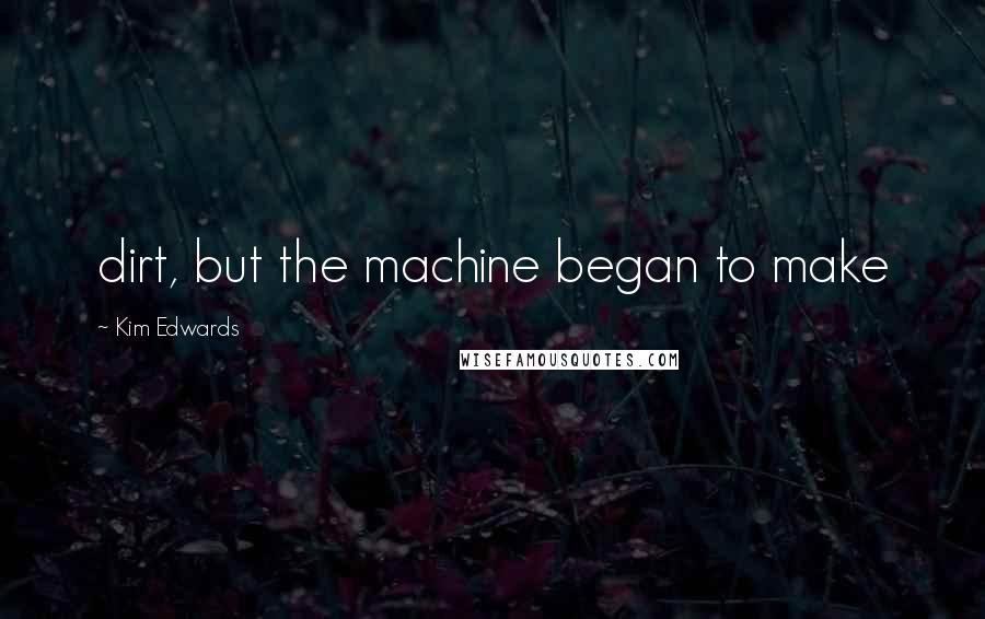 Kim Edwards Quotes: dirt, but the machine began to make