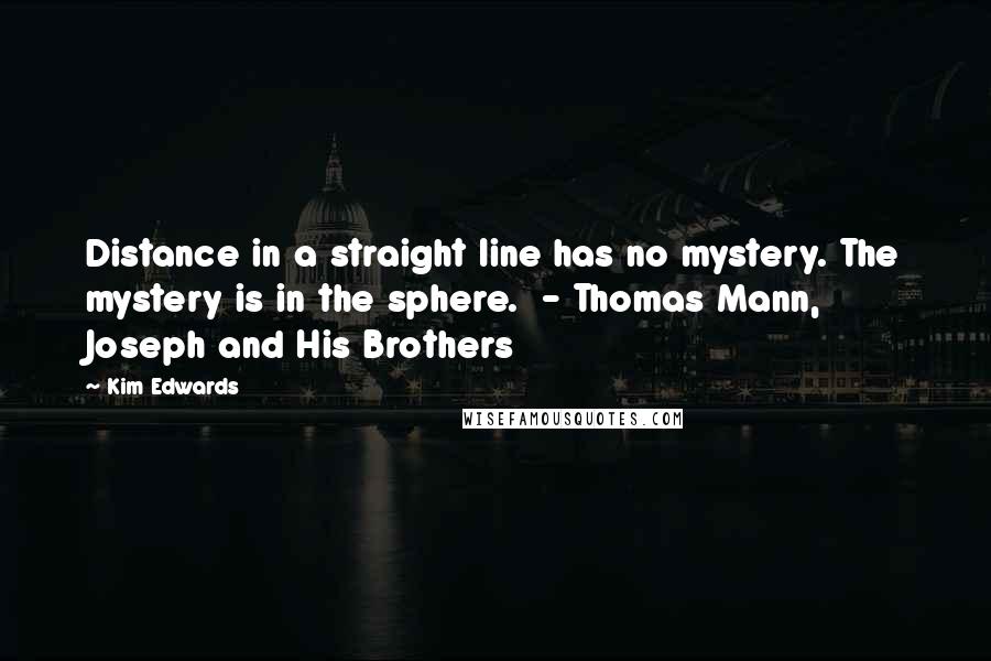 Kim Edwards Quotes: Distance in a straight line has no mystery. The mystery is in the sphere.  - Thomas Mann, Joseph and His Brothers