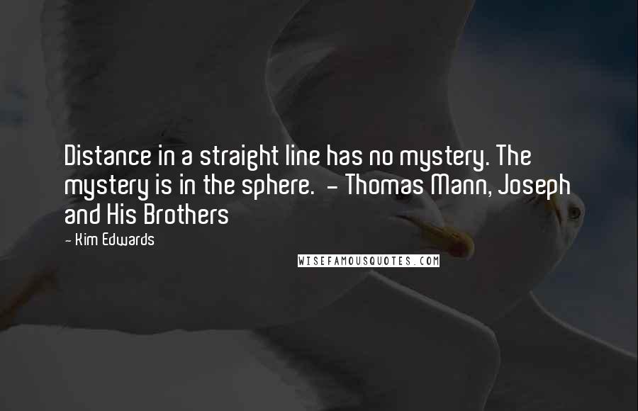 Kim Edwards Quotes: Distance in a straight line has no mystery. The mystery is in the sphere.  - Thomas Mann, Joseph and His Brothers