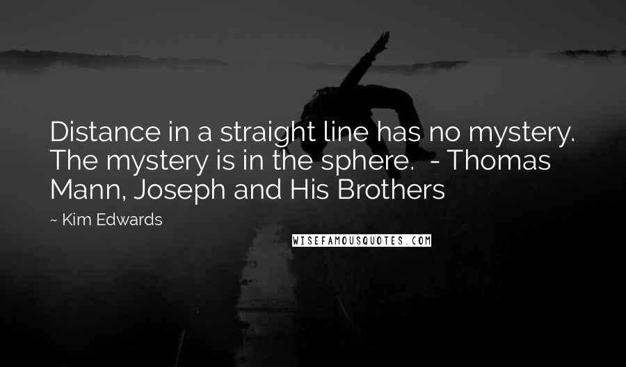 Kim Edwards Quotes: Distance in a straight line has no mystery. The mystery is in the sphere.  - Thomas Mann, Joseph and His Brothers