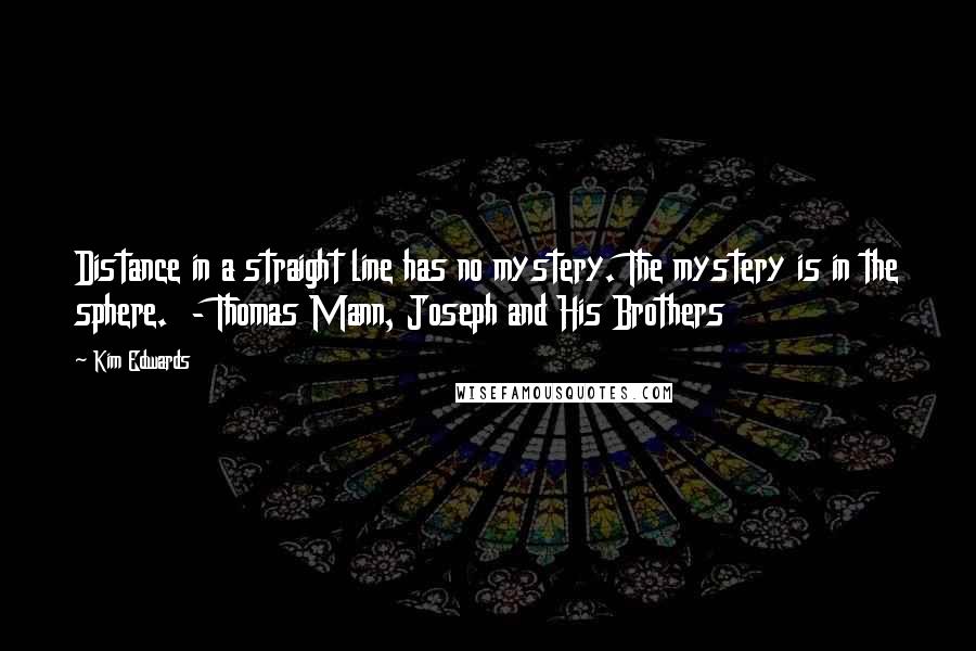 Kim Edwards Quotes: Distance in a straight line has no mystery. The mystery is in the sphere. - Thomas Mann, Joseph and His Brothers