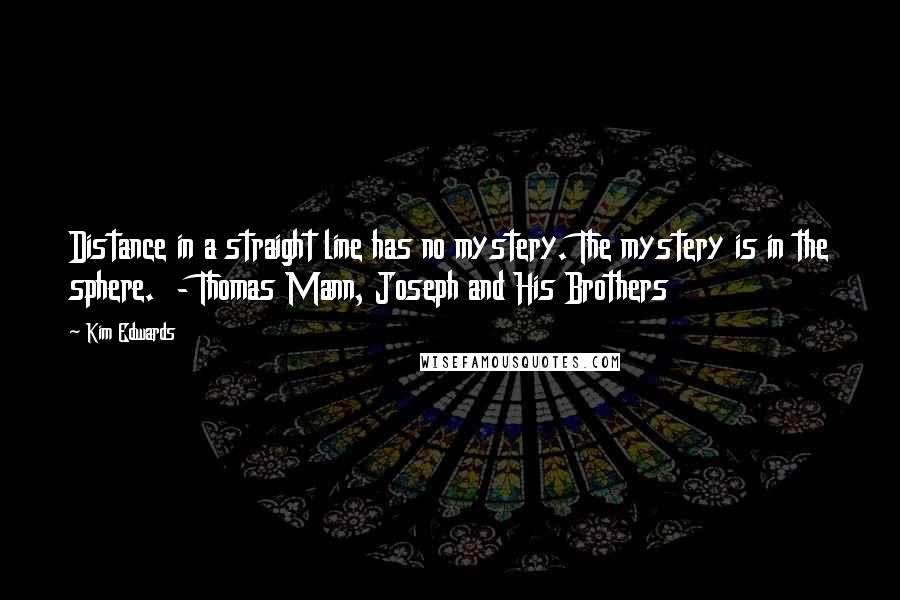 Kim Edwards Quotes: Distance in a straight line has no mystery. The mystery is in the sphere.  - Thomas Mann, Joseph and His Brothers