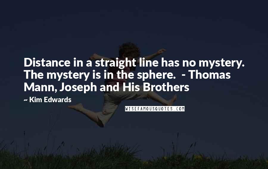 Kim Edwards Quotes: Distance in a straight line has no mystery. The mystery is in the sphere. - Thomas Mann, Joseph and His Brothers