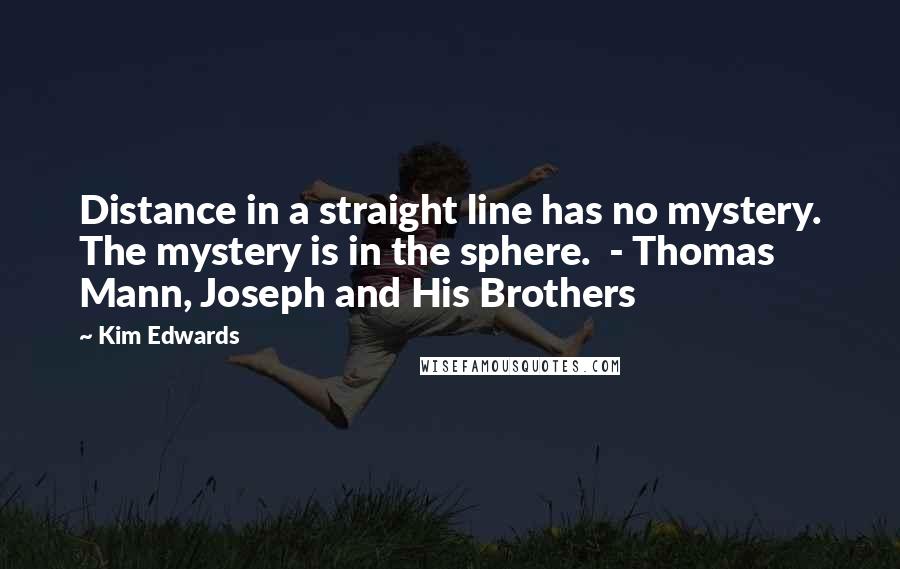 Kim Edwards Quotes: Distance in a straight line has no mystery. The mystery is in the sphere.  - Thomas Mann, Joseph and His Brothers