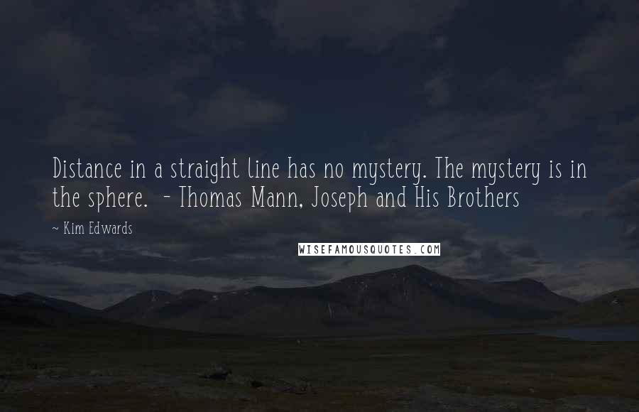 Kim Edwards Quotes: Distance in a straight line has no mystery. The mystery is in the sphere. - Thomas Mann, Joseph and His Brothers