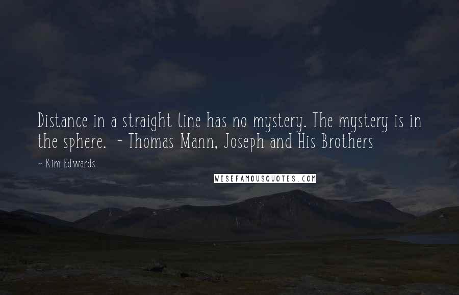 Kim Edwards Quotes: Distance in a straight line has no mystery. The mystery is in the sphere.  - Thomas Mann, Joseph and His Brothers