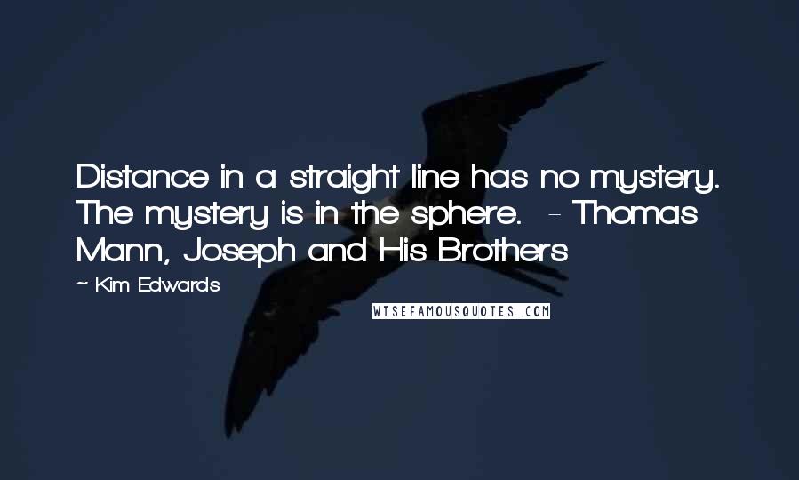 Kim Edwards Quotes: Distance in a straight line has no mystery. The mystery is in the sphere.  - Thomas Mann, Joseph and His Brothers