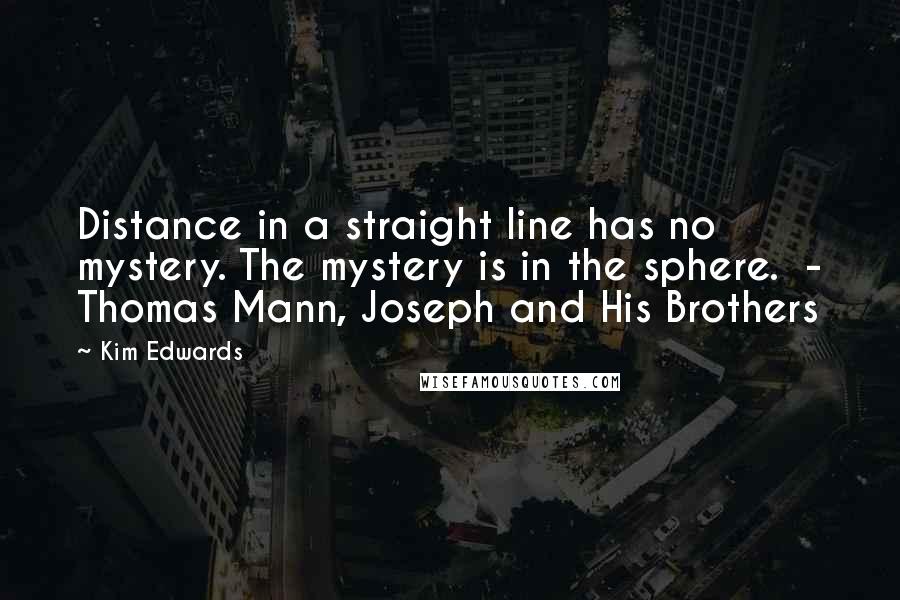 Kim Edwards Quotes: Distance in a straight line has no mystery. The mystery is in the sphere.  - Thomas Mann, Joseph and His Brothers