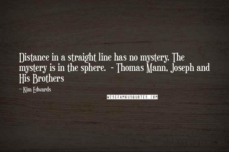 Kim Edwards Quotes: Distance in a straight line has no mystery. The mystery is in the sphere.  - Thomas Mann, Joseph and His Brothers