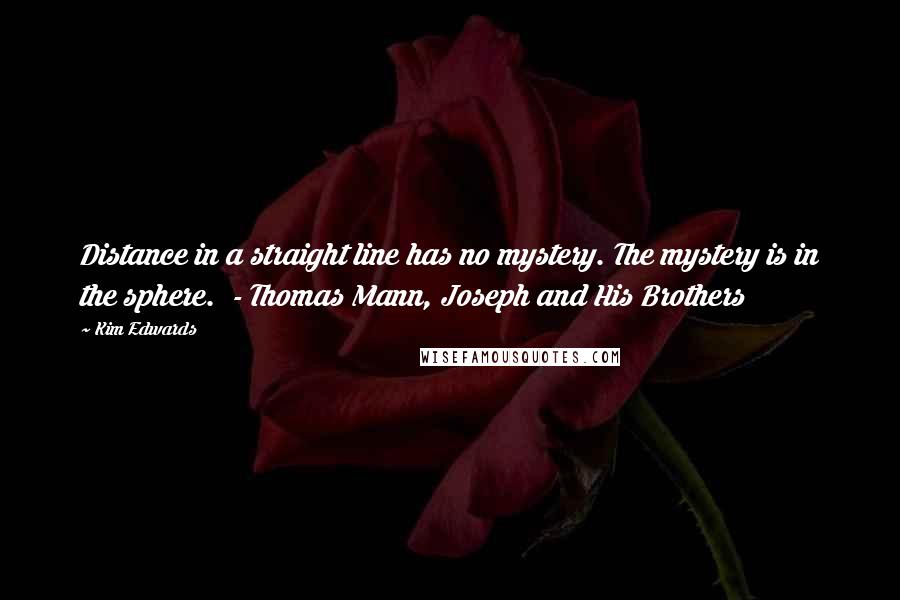 Kim Edwards Quotes: Distance in a straight line has no mystery. The mystery is in the sphere.  - Thomas Mann, Joseph and His Brothers