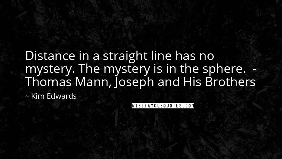 Kim Edwards Quotes: Distance in a straight line has no mystery. The mystery is in the sphere.  - Thomas Mann, Joseph and His Brothers