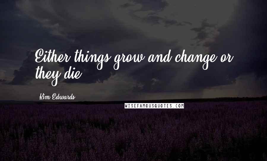 Kim Edwards Quotes: Either things grow and change or they die.