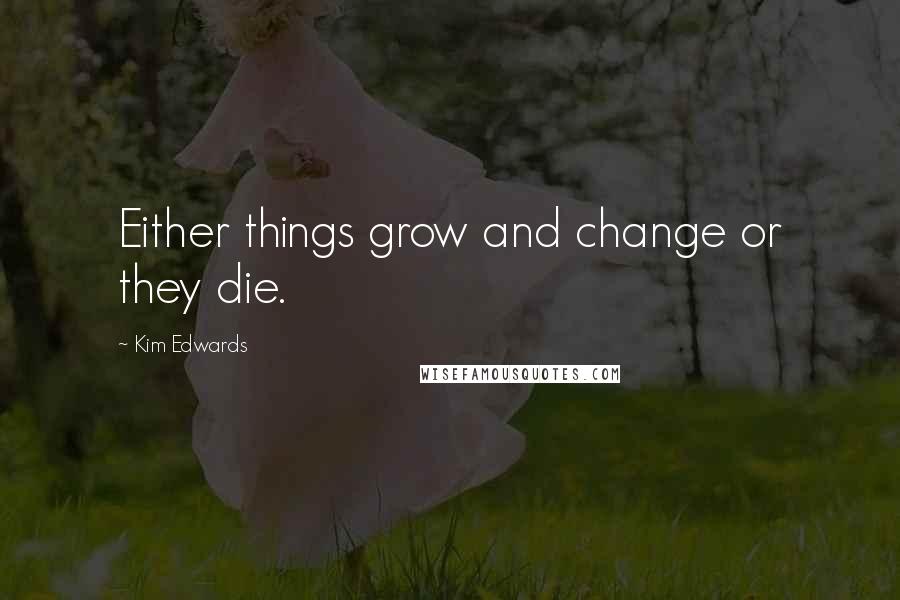 Kim Edwards Quotes: Either things grow and change or they die.