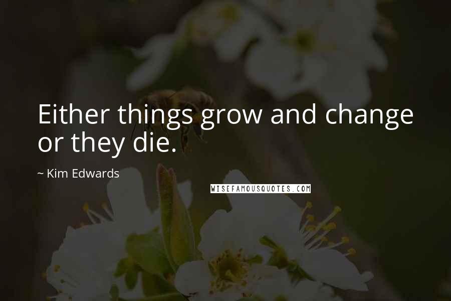 Kim Edwards Quotes: Either things grow and change or they die.