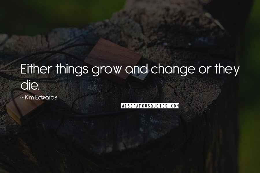 Kim Edwards Quotes: Either things grow and change or they die.