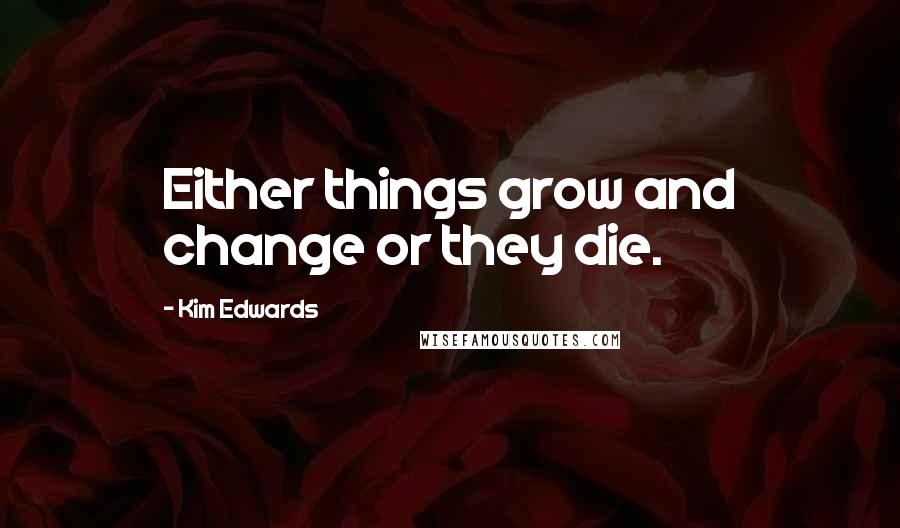 Kim Edwards Quotes: Either things grow and change or they die.