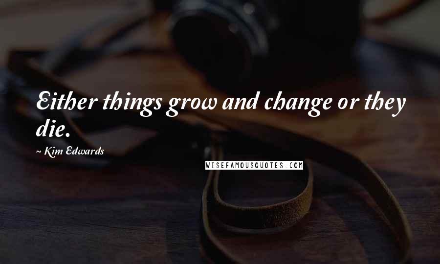 Kim Edwards Quotes: Either things grow and change or they die.
