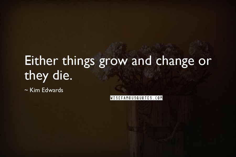 Kim Edwards Quotes: Either things grow and change or they die.