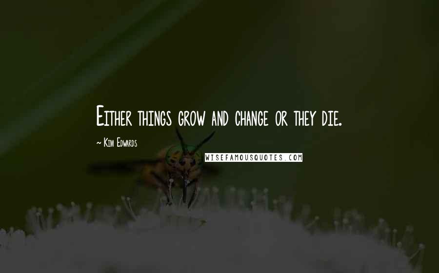 Kim Edwards Quotes: Either things grow and change or they die.