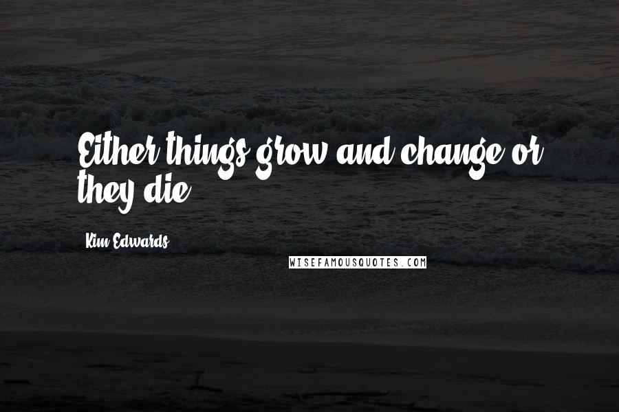 Kim Edwards Quotes: Either things grow and change or they die.