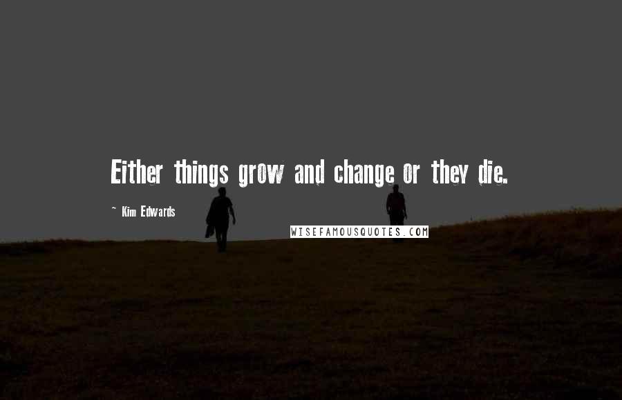 Kim Edwards Quotes: Either things grow and change or they die.