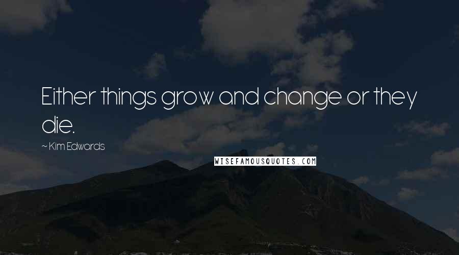 Kim Edwards Quotes: Either things grow and change or they die.