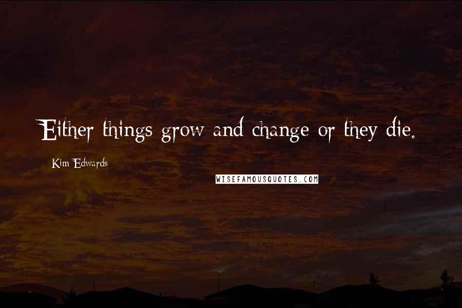 Kim Edwards Quotes: Either things grow and change or they die.