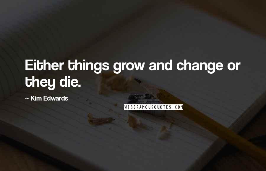 Kim Edwards Quotes: Either things grow and change or they die.