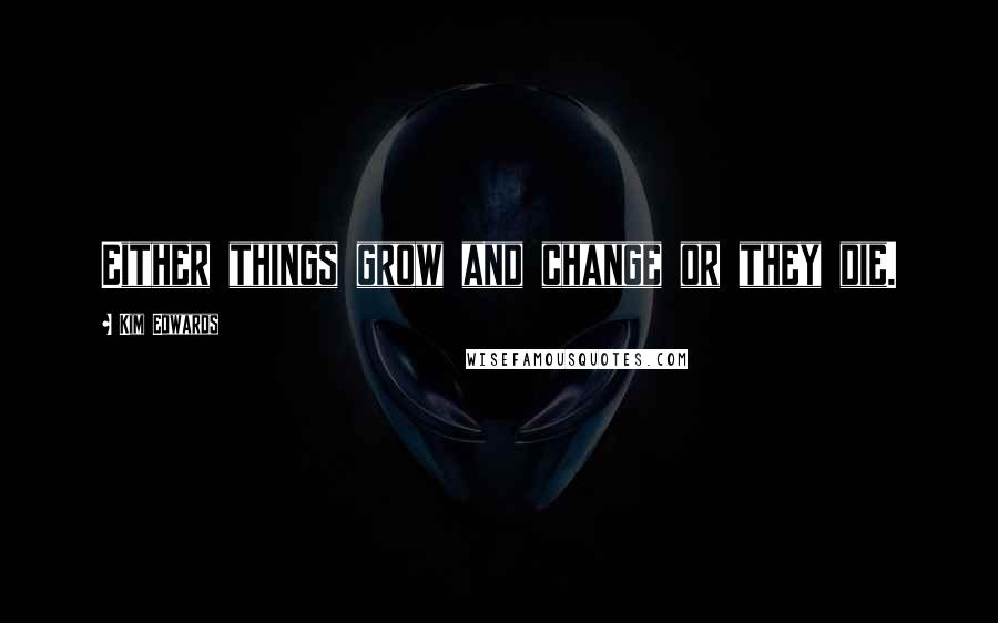 Kim Edwards Quotes: Either things grow and change or they die.