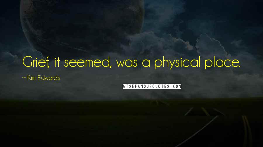 Kim Edwards Quotes: Grief, it seemed, was a physical place.